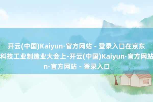 开云(中国)Kaiyun·官方网站 - 登录入口在京东供应链金融科技工业制造业大会上-开云(中国)Kaiyun·官方网站 - 登录入口