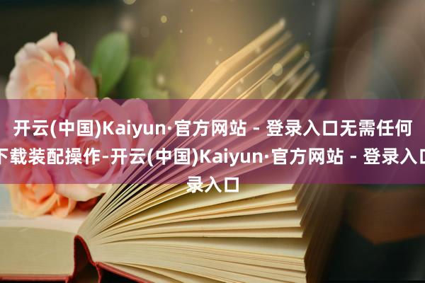 开云(中国)Kaiyun·官方网站 - 登录入口无需任何下载装配操作-开云(中国)Kaiyun·官方网站 - 登录入口