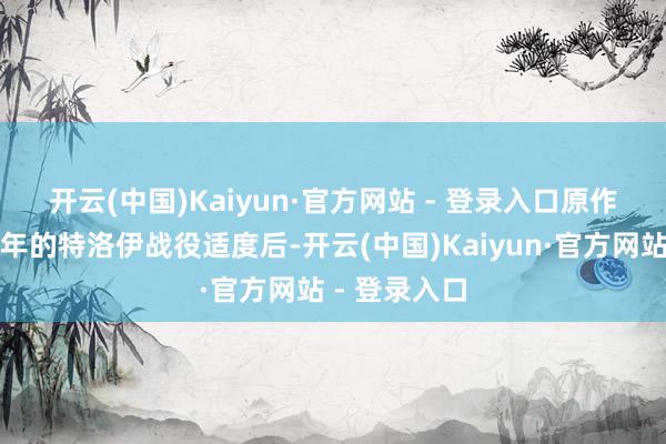 开云(中国)Kaiyun·官方网站 - 登录入口 原作中在长达十年的特洛伊战役适度后-开云(中国)Kaiyun·官方网站 - 登录入口