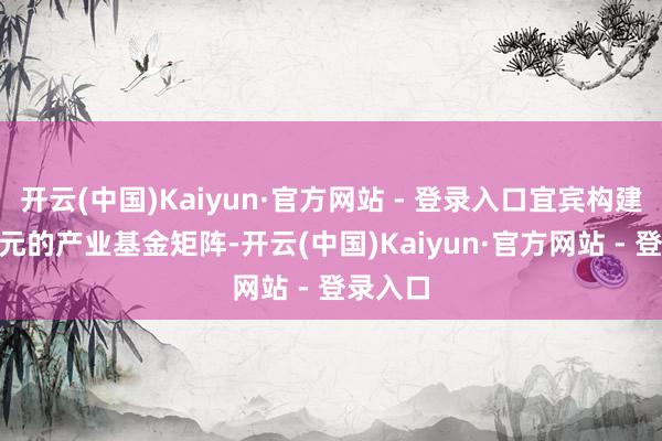 开云(中国)Kaiyun·官方网站 - 登录入口宜宾构建600亿元的产业基金矩阵-开云(中国)Kaiyun·官方网站 - 登录入口