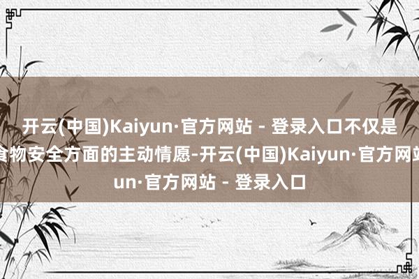 开云(中国)Kaiyun·官方网站 - 登录入口不仅是七鲜小厨在食物安全方面的主动情愿-开云(中国)Kaiyun·官方网站 - 登录入口
