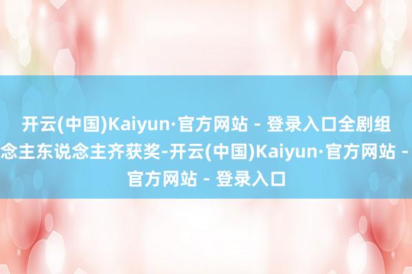 开云(中国)Kaiyun·官方网站 - 登录入口全剧组险些东说念主东说念主齐获奖-开云(中国)Kaiyun·官方网站 - 登录入口