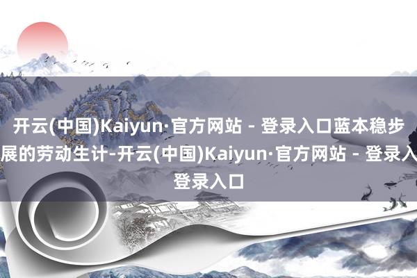 开云(中国)Kaiyun·官方网站 - 登录入口蓝本稳步发展的劳动生计-开云(中国)Kaiyun·官方网站 - 登录入口