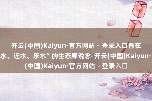 开云(中国)Kaiyun·官方网站 - 登录入口旨在为市民打造一条“亲水、近水、乐水”的生态廊说念-开云(中国)Kaiyun·官方网站 - 登录入口