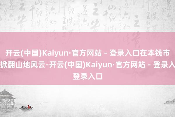 开云(中国)Kaiyun·官方网站 - 登录入口在本钱市场掀翻山地风云-开云(中国)Kaiyun·官方网站 - 登录入口
