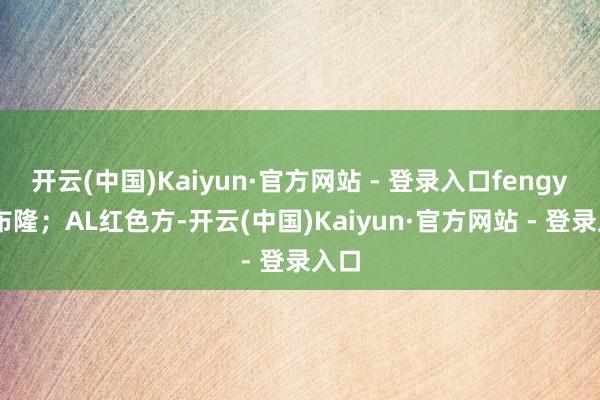 开云(中国)Kaiyun·官方网站 - 登录入口fengyue布隆；AL红色方-开云(中国)Kaiyun·官方网站 - 登录入口