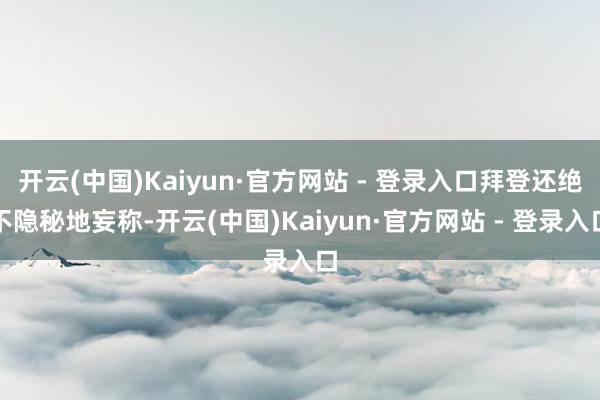 开云(中国)Kaiyun·官方网站 - 登录入口拜登还绝不隐秘地妄称-开云(中国)Kaiyun·官方网站 - 登录入口