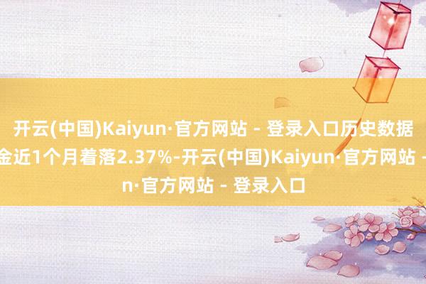 开云(中国)Kaiyun·官方网站 - 登录入口历史数据知道该基金近1个月着落2.37%-开云(中国)Kaiyun·官方网站 - 登录入口