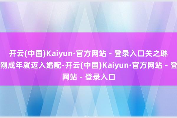 开云(中国)Kaiyun·官方网站 - 登录入口关之琳才会在刚成年就迈入婚配-开云(中国)Kaiyun·官方网站 - 登录入口