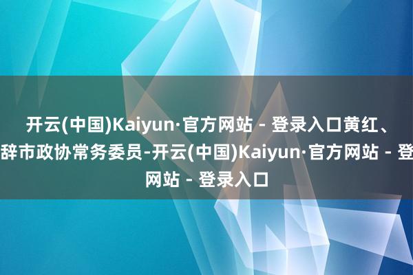 开云(中国)Kaiyun·官方网站 - 登录入口黄红、蔡忠请辞市政协常务委员-开云(中国)Kaiyun·官方网站 - 登录入口
