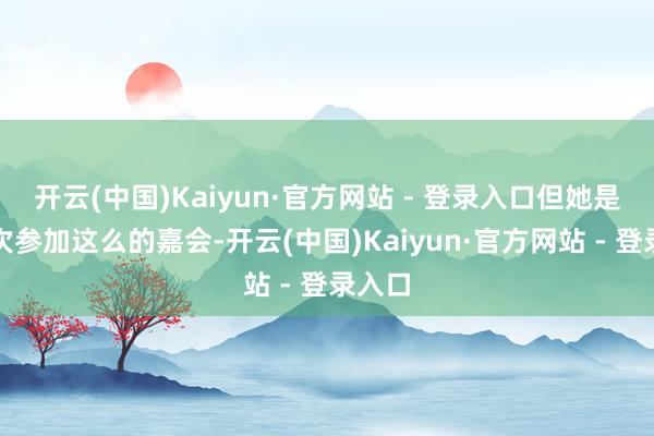 开云(中国)Kaiyun·官方网站 - 登录入口但她是第一次参加这么的嘉会-开云(中国)Kaiyun·官方网站 - 登录入口