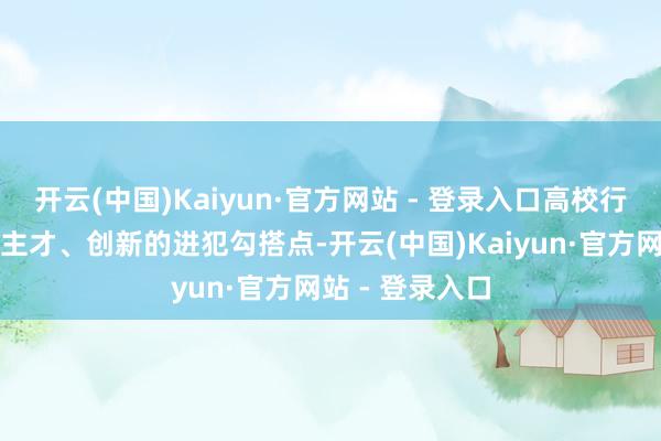 开云(中国)Kaiyun·官方网站 - 登录入口高校行动科技、东谈主才、创新的进犯勾搭点-开云(中国)Kaiyun·官方网站 - 登录入口