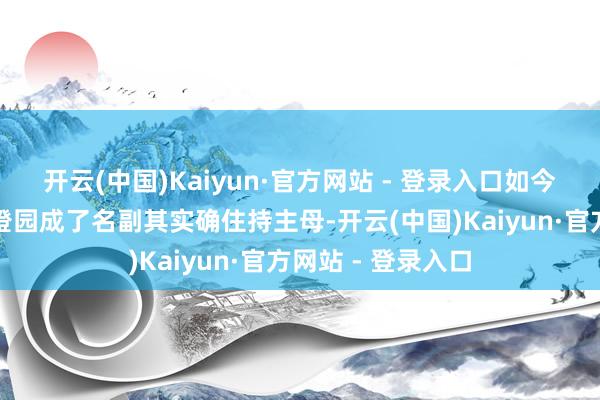 开云(中国)Kaiyun·官方网站 - 登录入口如今还掌管着偌大的澄园成了名副其实确住持主母-开云(中国)Kaiyun·官方网站 - 登录入口