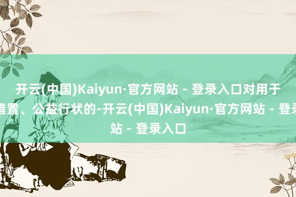 开云(中国)Kaiyun·官方网站 - 登录入口对用于宇宙措置、公益行状的-开云(中国)Kaiyun·官方网站 - 登录入口