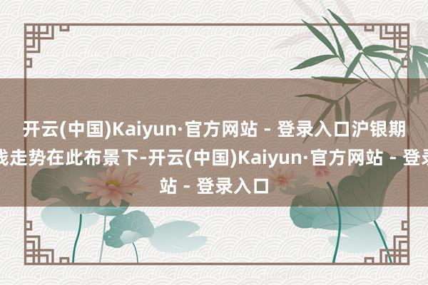 开云(中国)Kaiyun·官方网站 - 登录入口沪银期货价钱走势在此布景下-开云(中国)Kaiyun·官方网站 - 登录入口