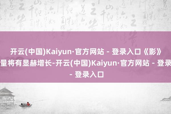 开云(中国)Kaiyun·官方网站 - 登录入口《影》的销量将有显赫增长-开云(中国)Kaiyun·官方网站 - 登录入口