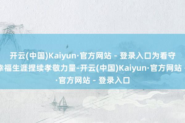 开云(中国)Kaiyun·官方网站 - 登录入口为看守东谈主民幸福生涯捏续孝敬力量-开云(中国)Kaiyun·官方网站 - 登录入口