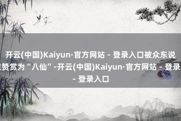 开云(中国)Kaiyun·官方网站 - 登录入口被众东说念主赞赏为“八仙”-开云(中国)Kaiyun·官方网站 - 登录入口