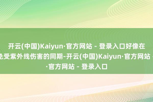 开云(中国)Kaiyun·官方网站 - 登录入口好像在保护肌肤免受紫外线伤害的同期-开云(中国)Kaiyun·官方网站 - 登录入口