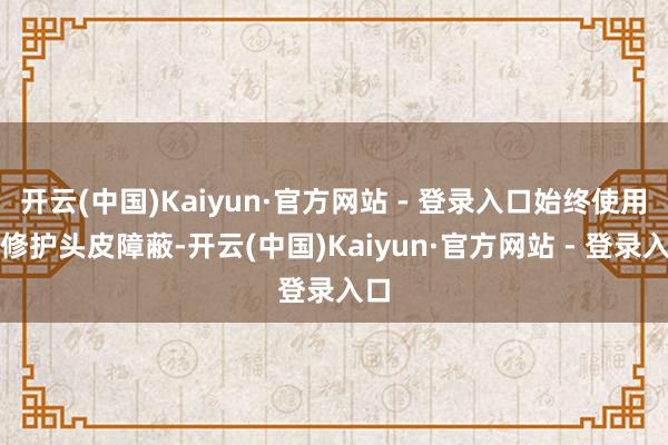 开云(中国)Kaiyun·官方网站 - 登录入口始终使用能修护头皮障蔽-开云(中国)Kaiyun·官方网站 - 登录入口