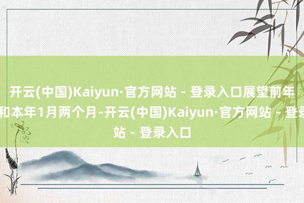 开云(中国)Kaiyun·官方网站 - 登录入口展望前年12月和本年1月两个月-开云(中国)Kaiyun·官方网站 - 登录入口