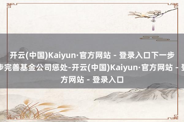 开云(中国)Kaiyun·官方网站 - 登录入口下一步要进一步完善基金公司惩处-开云(中国)Kaiyun·官方网站 - 登录入口