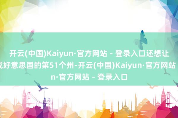 开云(中国)Kaiyun·官方网站 - 登录入口还想让加拿大造成好意思国的第51个州-开云(中国)Kaiyun·官方网站 - 登录入口