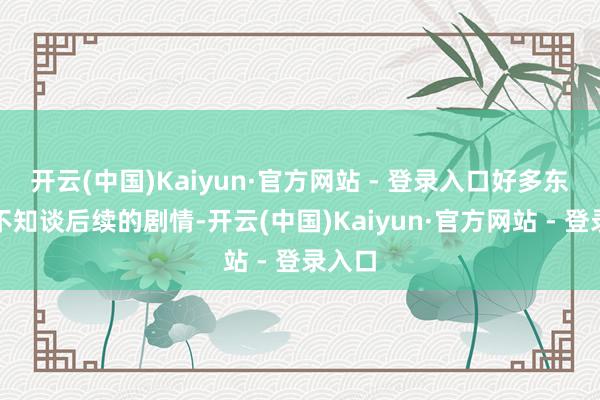 开云(中国)Kaiyun·官方网站 - 登录入口好多东谈主不知谈后续的剧情-开云(中国)Kaiyun·官方网站 - 登录入口