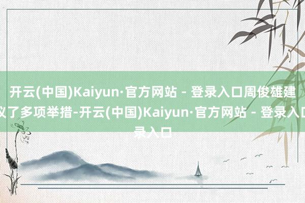 开云(中国)Kaiyun·官方网站 - 登录入口周俊雄建议了多项举措-开云(中国)Kaiyun·官方网站 - 登录入口