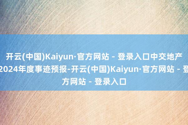 开云(中国)Kaiyun·官方网站 - 登录入口中交地产表现了2024年度事迹预报-开云(中国)Kaiyun·官方网站 - 登录入口