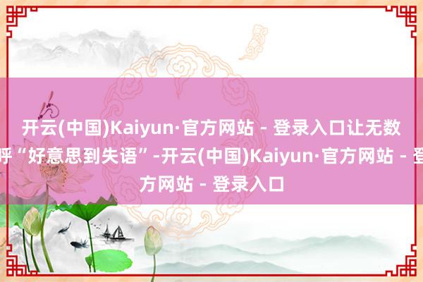 开云(中国)Kaiyun·官方网站 - 登录入口让无数网友直呼“好意思到失语”-开云(中国)Kaiyun·官方网站 - 登录入口