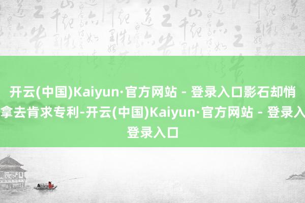 开云(中国)Kaiyun·官方网站 - 登录入口影石却悄悄拿去肯求专利-开云(中国)Kaiyun·官方网站 - 登录入口