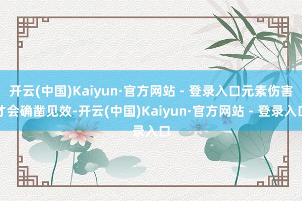 开云(中国)Kaiyun·官方网站 - 登录入口元素伤害才会确凿见效-开云(中国)Kaiyun·官方网站 - 登录入口