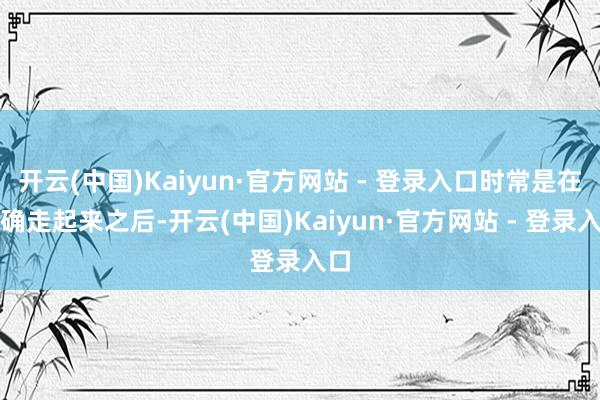 开云(中国)Kaiyun·官方网站 - 登录入口时常是在真确走起来之后-开云(中国)Kaiyun·官方网站 - 登录入口