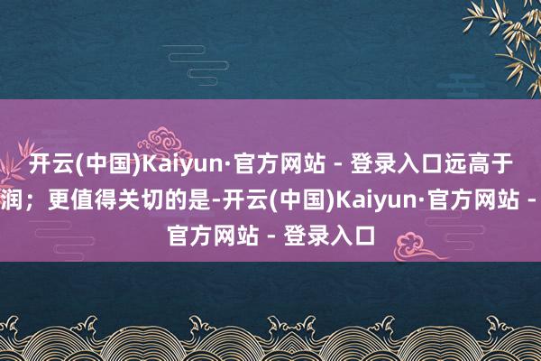 开云(中国)Kaiyun·官方网站 - 登录入口远高于同期净利润；更值得关切的是-开云(中国)Kaiyun·官方网站 - 登录入口