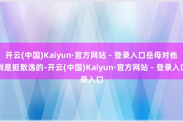 开云(中国)Kaiyun·官方网站 - 登录入口岳母对他倒是挺散逸的-开云(中国)Kaiyun·官方网站 - 登录入口