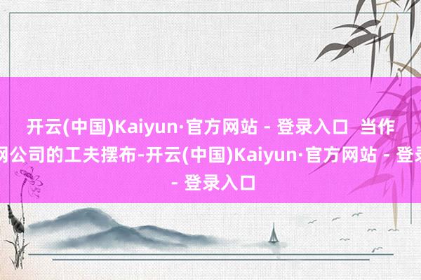 开云(中国)Kaiyun·官方网站 - 登录入口  当作互联网公司的工夫摆布-开云(中国)Kaiyun·官方网站 - 登录入口