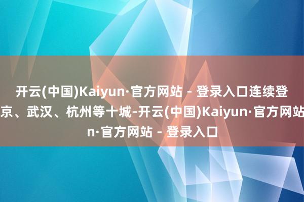 开云(中国)Kaiyun·官方网站 - 登录入口连续登陆上海、南京、武汉、杭州等十城-开云(中国)Kaiyun·官方网站 - 登录入口