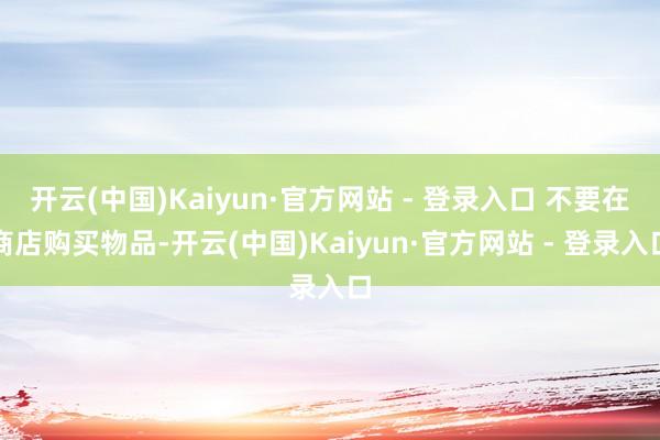 开云(中国)Kaiyun·官方网站 - 登录入口 不要在商店购买物品-开云(中国)Kaiyun·官方网站 - 登录入口