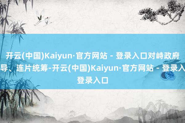 开云(中国)Kaiyun·官方网站 - 登录入口对峙政府主导、连片统筹-开云(中国)Kaiyun·官方网站 - 登录入口