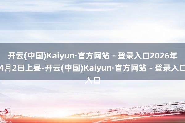 开云(中国)Kaiyun·官方网站 - 登录入口2026年4月2日上昼-开云(中国)Kaiyun·官方网站 - 登录入口