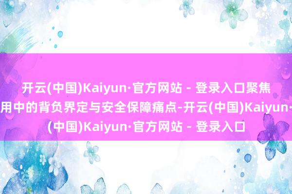 开云(中国)Kaiyun·官方网站 - 登录入口聚焦于处理用户在智驾使用中的背负界定与安全保障痛点-开云(中国)Kaiyun·官方网站 - 登录入口