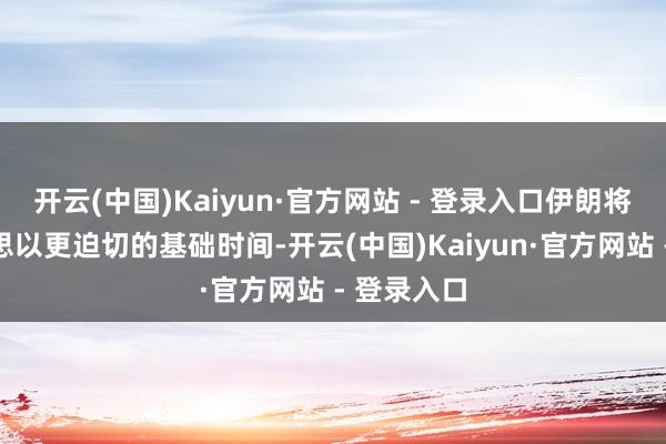 开云(中国)Kaiyun·官方网站 - 登录入口伊朗将袭击好意思以更迫切的基础时间-开云(中国)Kaiyun·官方网站 - 登录入口