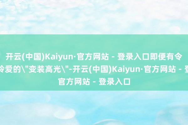 开云(中国)Kaiyun·官方网站 - 登录入口即便有令演员粉怜爱的