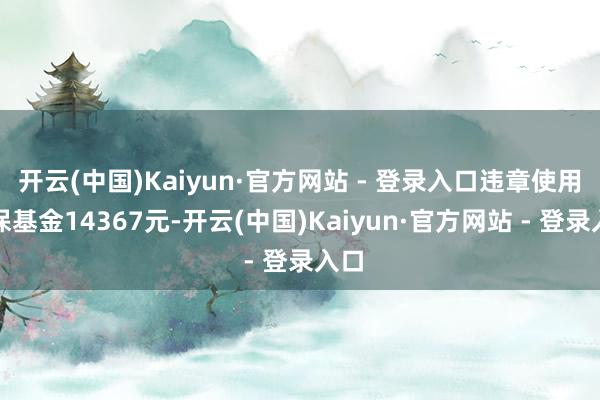 开云(中国)Kaiyun·官方网站 - 登录入口违章使用医保基金14367元-开云(中国)Kaiyun·官方网站 - 登录入口