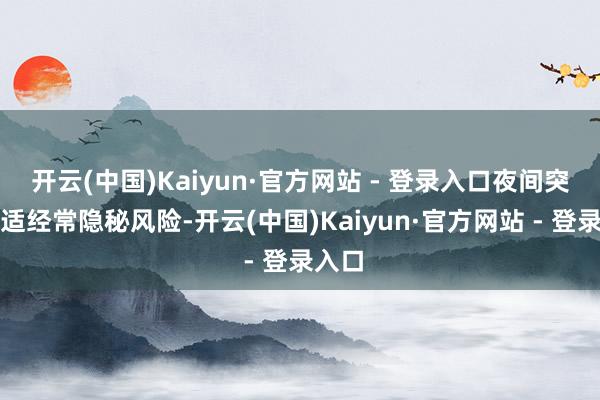 开云(中国)Kaiyun·官方网站 - 登录入口夜间突发不适经常隐秘风险-开云(中国)Kaiyun·官方网站 - 登录入口