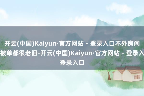 开云(中国)Kaiyun·官方网站 - 登录入口不外房间和被单都很老旧-开云(中国)Kaiyun·官方网站 - 登录入口