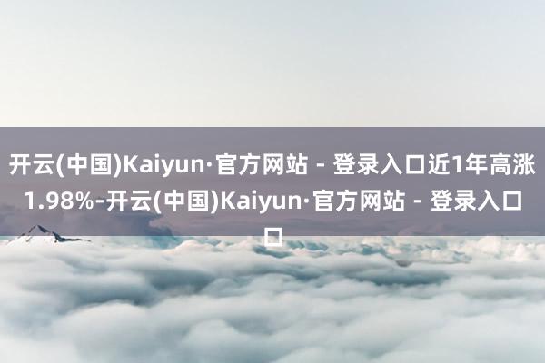 开云(中国)Kaiyun·官方网站 - 登录入口近1年高涨1.98%-开云(中国)Kaiyun·官方网站 - 登录入口