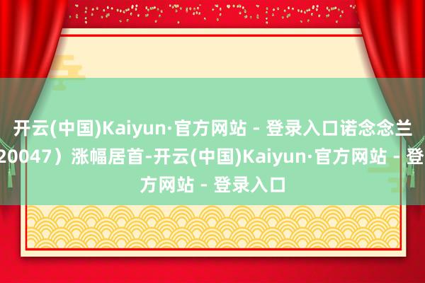 开云(中国)Kaiyun·官方网站 - 登录入口诺念念兰德（920047）涨幅居首-开云(中国)Kaiyun·官方网站 - 登录入口