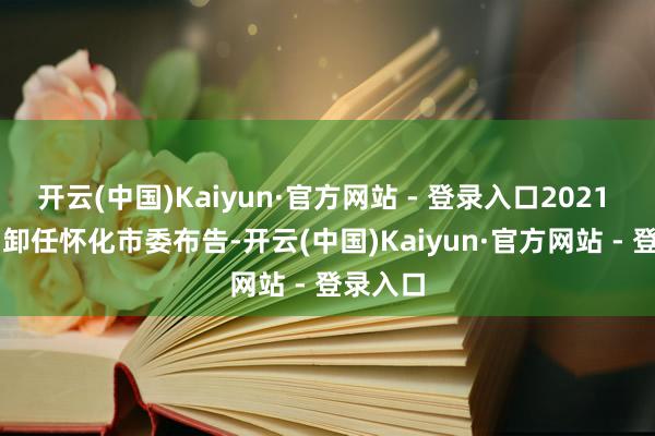 开云(中国)Kaiyun·官方网站 - 登录入口2021 年 3 月卸任怀化市委布告-开云(中国)Kaiyun·官方网站 - 登录入口